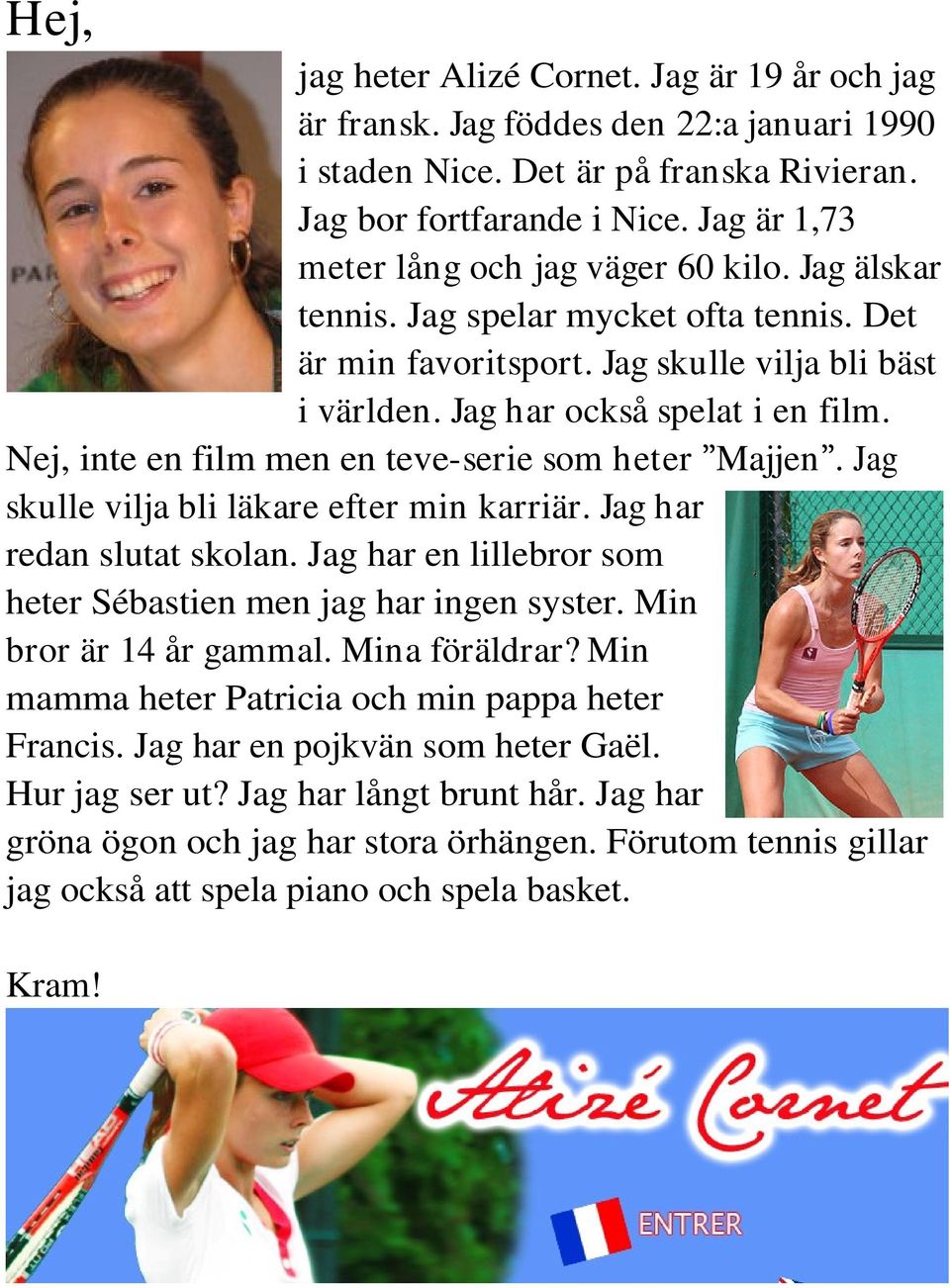 Nej, inte en film men en teve-serie som heter Majjen. Jag skulle vilja bli läkare efter min karriär. Jag har redan slutat skolan. Jag har en lillebror som heter Sébastien men jag har ingen syster.