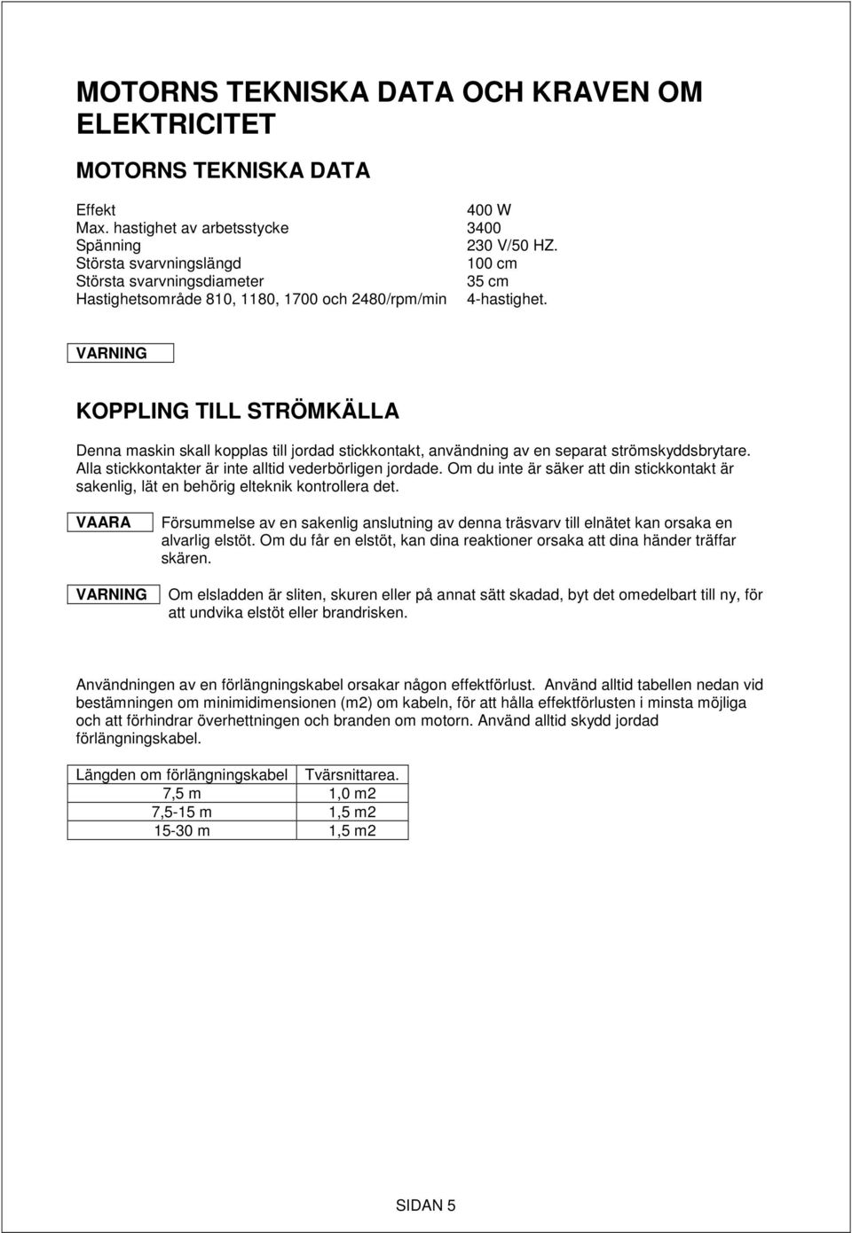 KOPPLING TILL STRÖMKÄLLA Denna maskin skall kopplas till jordad stickkontakt, användning av en separat strömskyddsbrytare. Alla stickkontakter är inte alltid vederbörligen jordade.