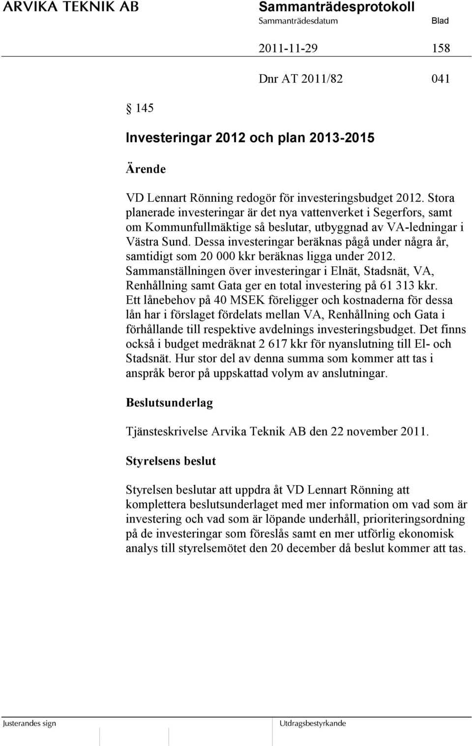 Dessa investeringar beräknas pågå under några år, samtidigt som 20 000 kkr beräknas ligga under 2012.