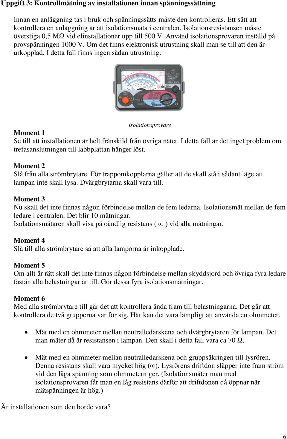 Använd isolationsprovaren inställd på provspänningen 1000 V. Om det finns elektronisk utrustning skall man se till att den är urkopplad. I detta fall finns ingen sådan utrustning.