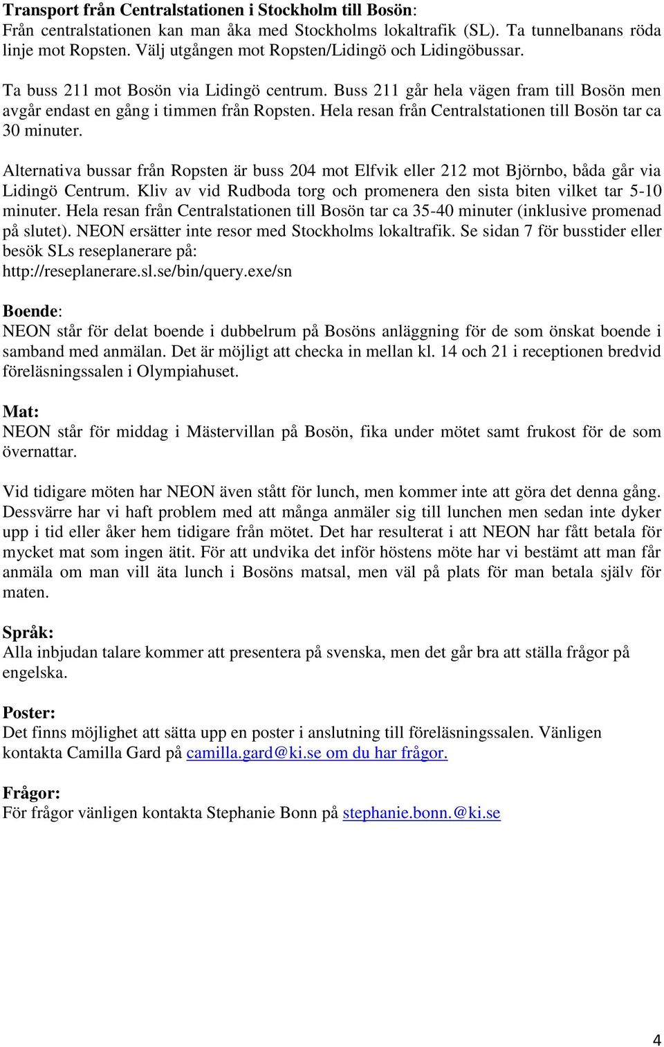 minuter Alternativa bussar från Ropsten är buss 204 mot Elfvik eller 212 mot Björnbo, båda går via Lidingö Centrum Kliv av vid Rudboda torg och promenera den sista biten vilket tar 5-10 minuter Hela