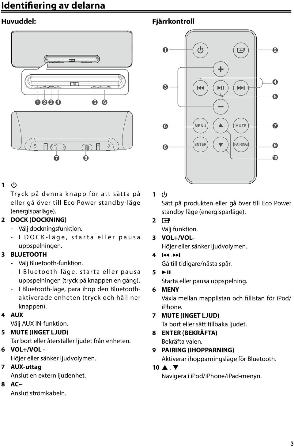 - I B l u e t o o t h - l ä g e, s t a r t a e l l e r p a u s a uppspelningen (tryck på knappen en gång). - I Bluetooth-läge, para ihop den Bluetoothaktiverade enheten (tryck och håll ner knappen).