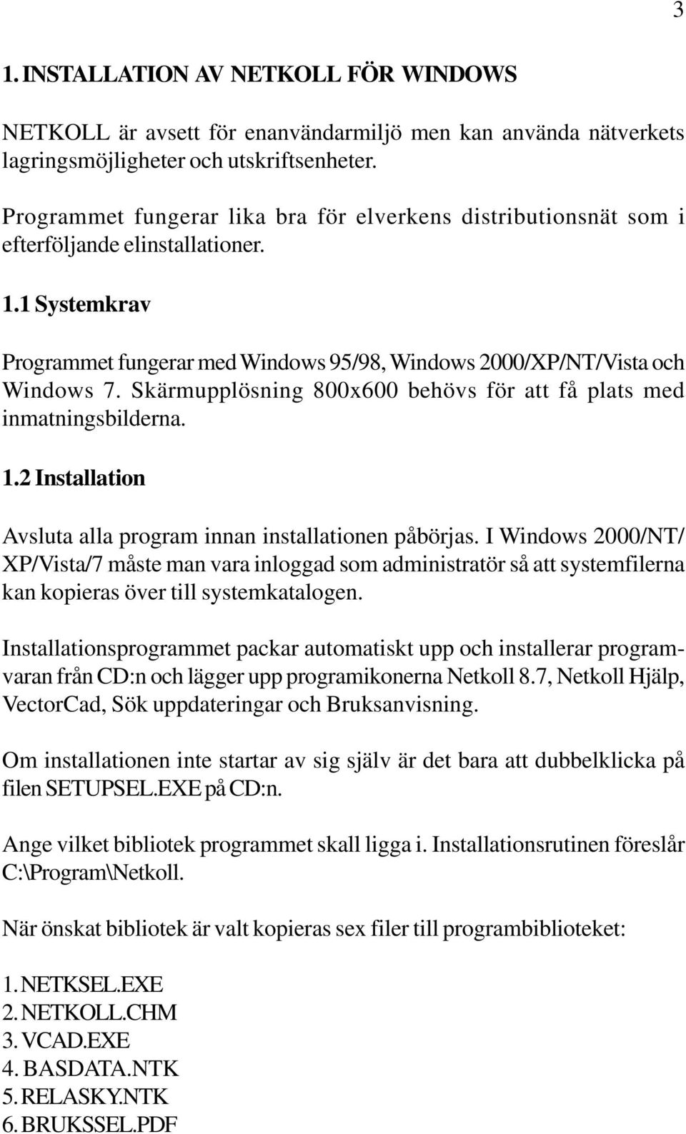 Skärmupplösning 800x600 behövs för att få plats med inmatningsbilderna. 1.2 Installation Avsluta alla program innan installationen påbörjas.
