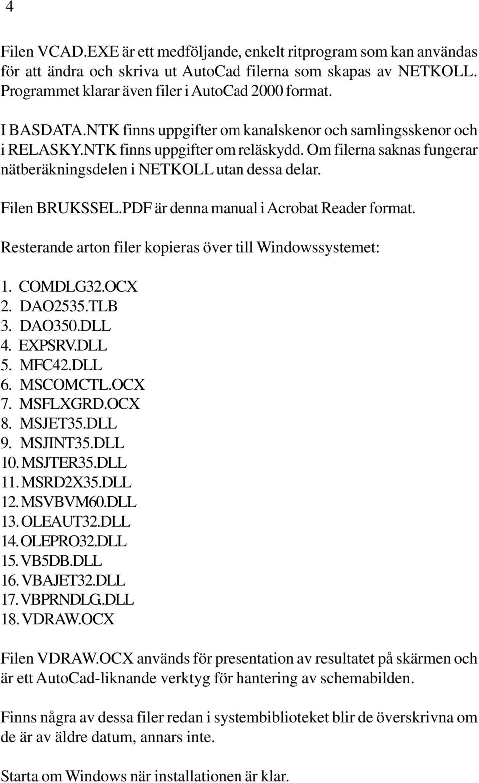 Filen BRUKSSEL.PDF är denna manual i Acrobat Reader format. Resterande arton filer kopieras över till Windowssystemet: 1. COMDLG32.OCX 2. DAO2535.TLB 3. DAO350.DLL 4. EXPSRV.DLL 5. MFC42.DLL 6.