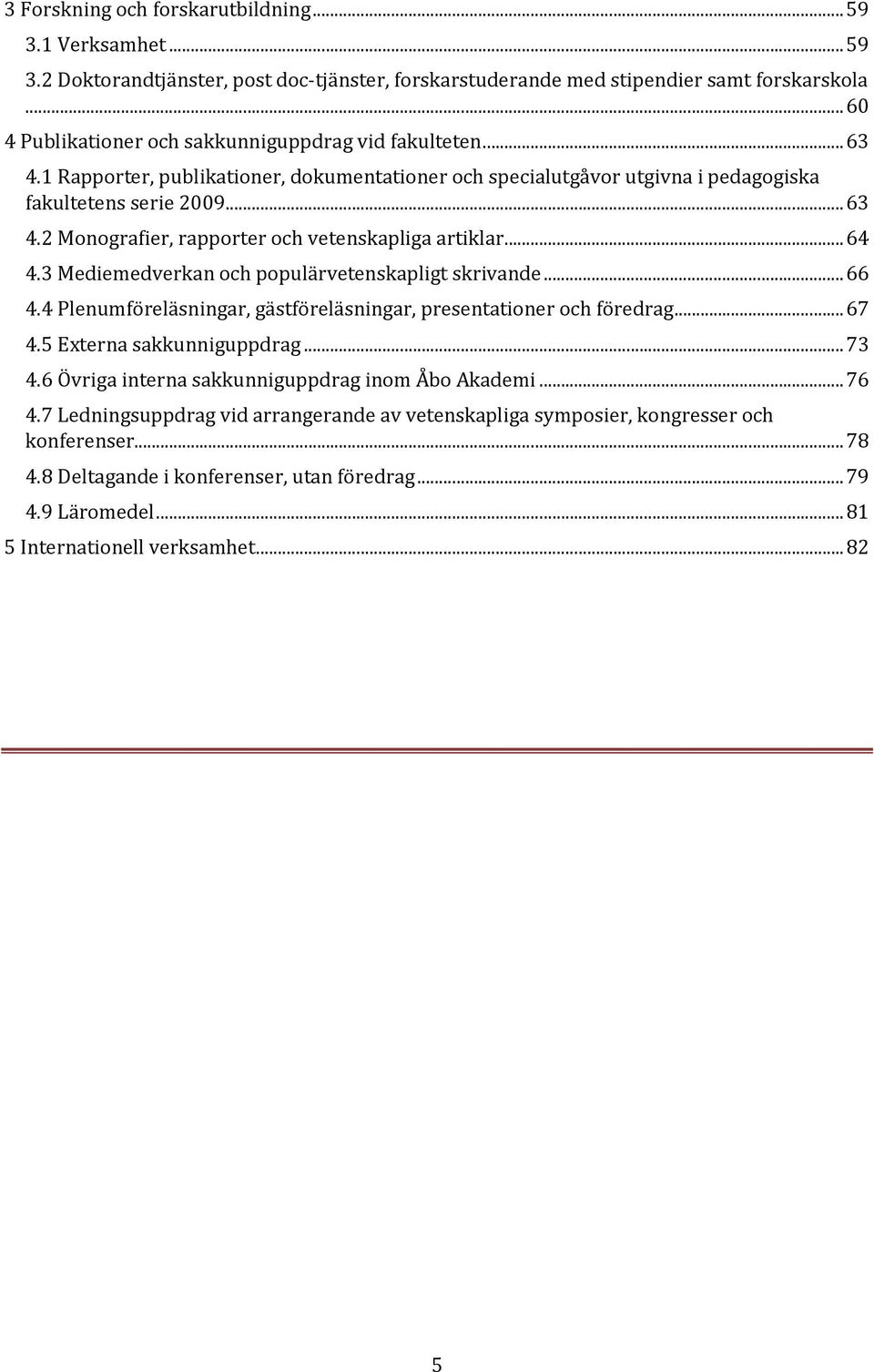 .. 64 4.3 Mediemedverkan och populärvetenskapligt skrivande... 66 4.4 Plenumföreläsningar, gästföreläsningar, presentationer och föredrag... 67 4.5 Externa sakkunniguppdrag... 73 4.