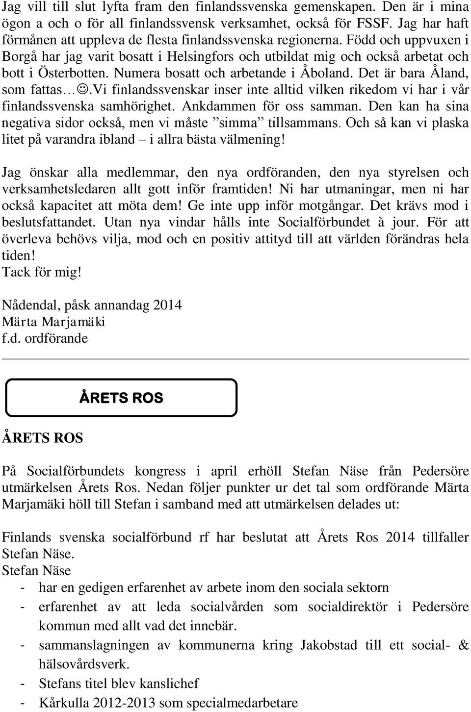 Numera bosatt och arbetande i Åboland. Det är bara Åland, som fattas.vi finlandssvenskar inser inte alltid vilken rikedom vi har i vår finlandssvenska samhörighet. Ankdammen för oss samman.