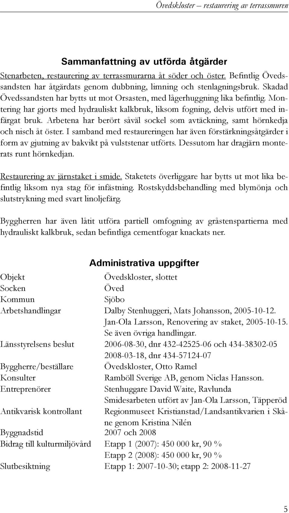 Montering har gjorts med hydrauliskt kalkbruk, liksom fogning, delvis utfört med infärgat bruk. Arbetena har berört såväl sockel som avtäckning, samt hörnkedja och nisch åt öster.