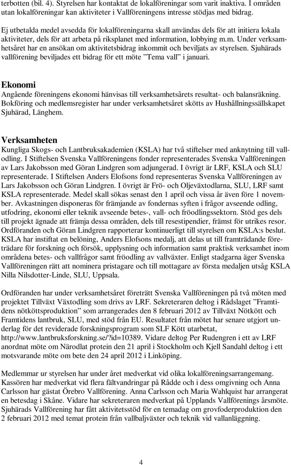 Sjuhärads vallförening beviljades ett bidrag för ett möte Tema vall i januari. Ekonomi Angående föreningens ekonomi hänvisas till verksamhetsårets resultat- och balansräkning.