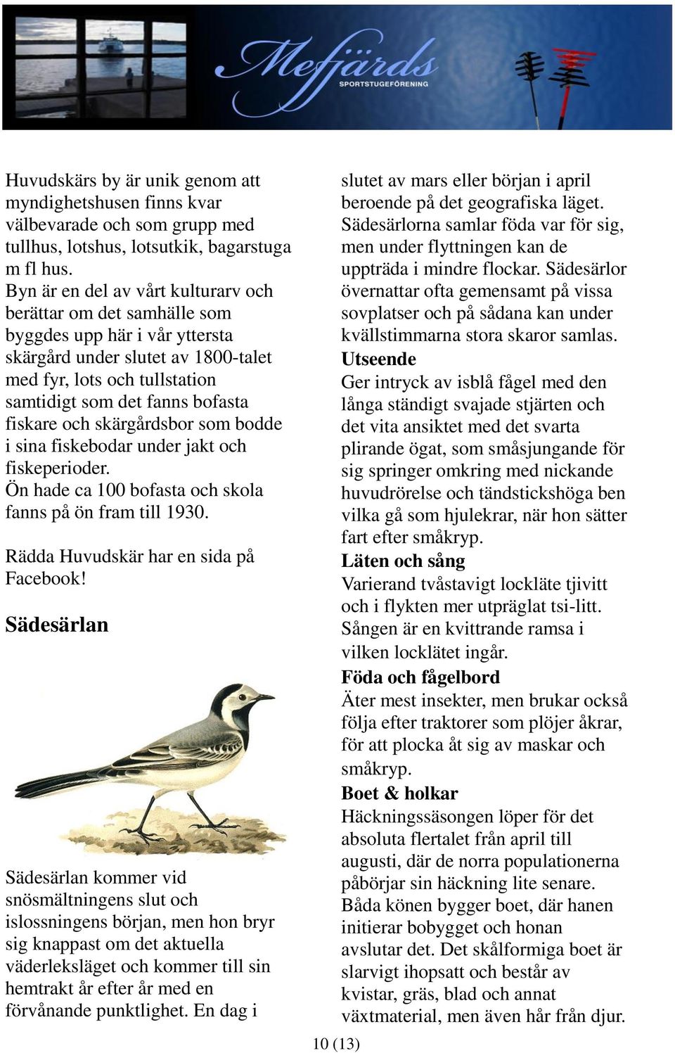 fiskare och skärgårdsbor som bodde i sina fiskebodar under jakt och fiskeperioder. Ön hade ca 100 bofasta och skola fanns på ön fram till 1930. Rädda Huvudskär har en sida på Facebook!