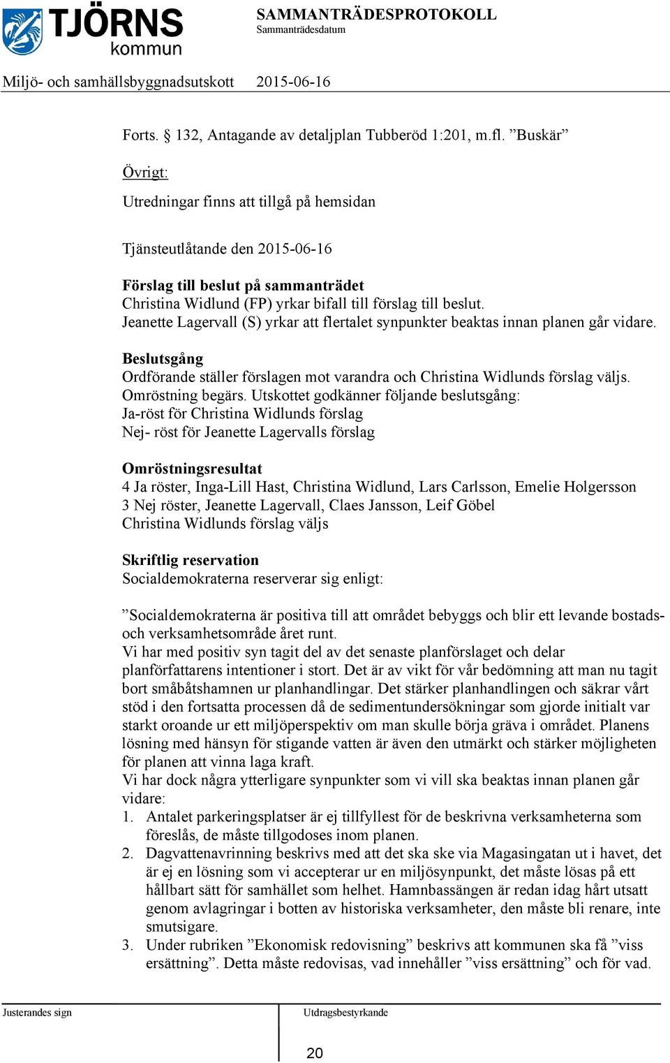 Jeanette Lagervall (S) yrkar att flertalet synpunkter beaktas innan planen går vidare. sgång Ordförande ställer förslagen mot varandra och Christina Widlunds förslag väljs. Omröstning begärs.
