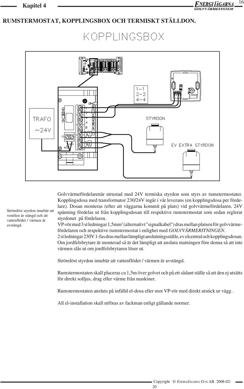 Dosan monteras (efter att väggarna kommit på plats) vid golvvärmefördelaren. 24V spänning fördelas ut från kopplingsdosan till respektive rumstermostat som sedan reglerar styrdonet på fördelaren.