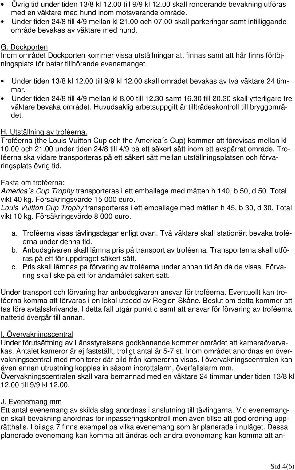 Dockporten Inom området Dockporten kommer vissa utställningar att finnas samt att här finns förtöjningsplats för båtar tillhörande evenemanget. Under tiden 13/8 kl 12.00 till 9/9 kl 12.