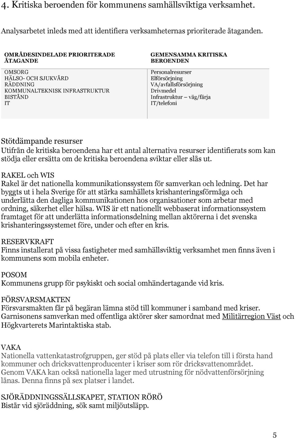 Drivmedel Infrastruktur väg/färja IT/telefoni Stötdämpande resurser Utifrån de kritiska beroendena har ett antal alternativa resurser identifierats som kan stödja eller ersätta om de kritiska