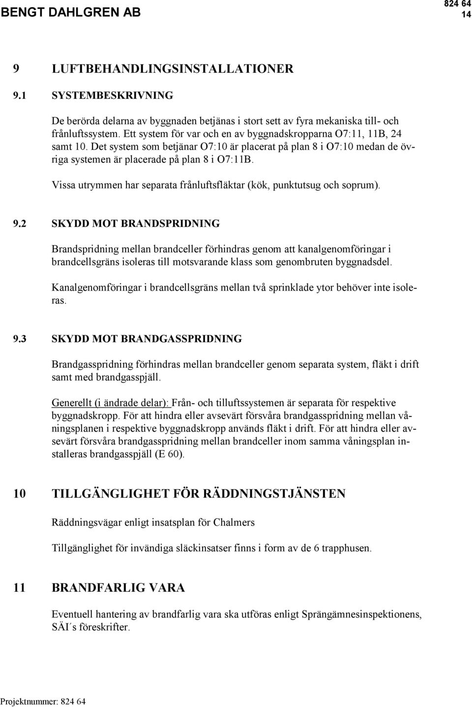 Vissa utrymmen har separata frånluftsfläktar (kök, punktutsug och soprum). 9.