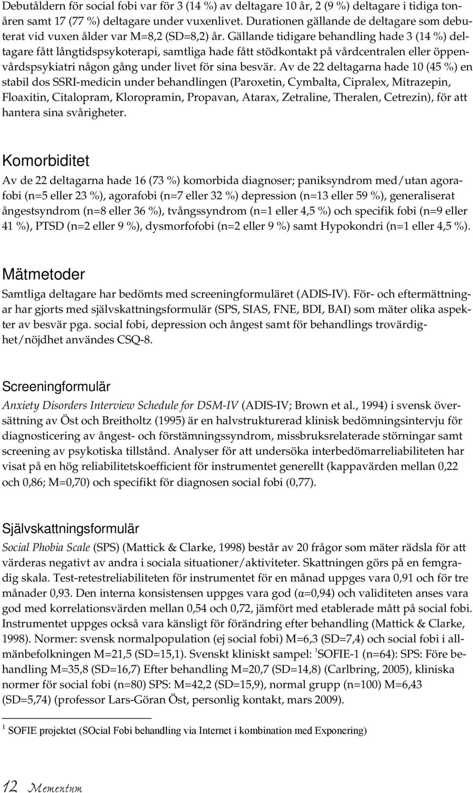 Gällande tidigare behandling hade 3 (14 %) deltagare fått långtidspsykoterapi, samtliga hade fått stödkontakt på vårdcentralen eller öppenvårdspsykiatri någon gång under livet för sina besvär.