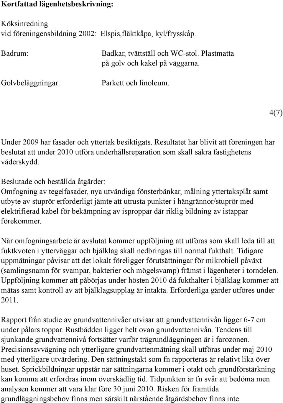 Resultatet har blivit att föreningen har beslutat att under 2010 utföra underhållsreparation som skall säkra fastighetens väderskydd.