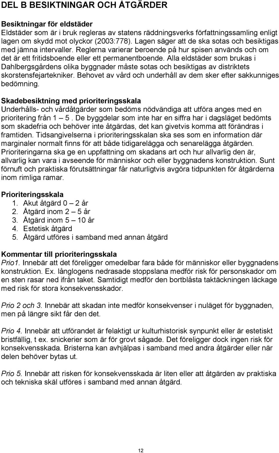 Alla eldstäder som brukas i Dahlbergsgårdens olika byggnader måste sotas och besiktigas av distriktets skorstensfejartekniker. Behovet av vård och underhåll av dem sker efter sakkunniges bedömning.