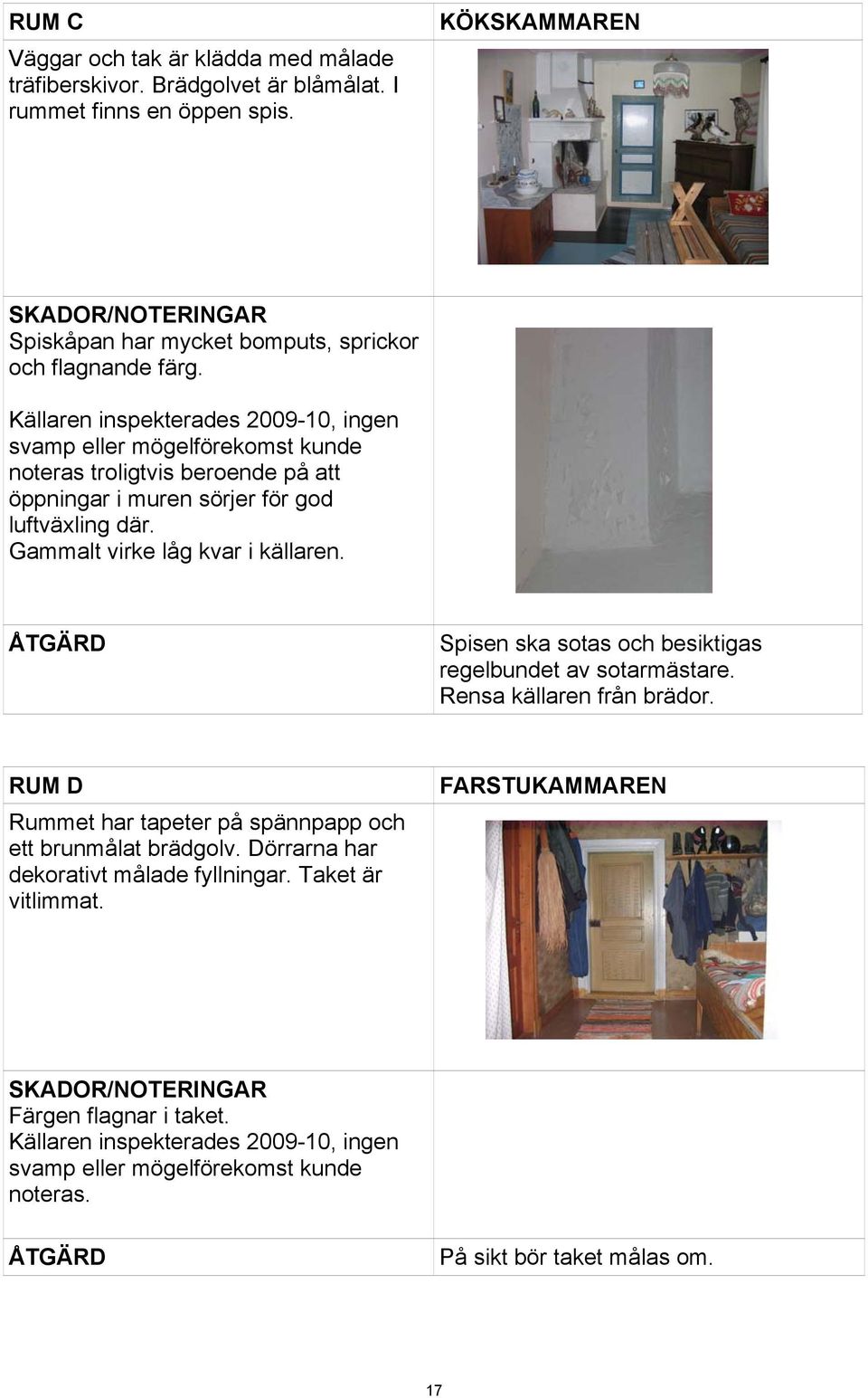 Källaren inspekterades 2009-0, ingen svamp eller mögelförekomst kunde noteras troligtvis beroende på att öppningar i muren sörjer för god luftväxling där. Gammalt virke låg kvar i källaren.