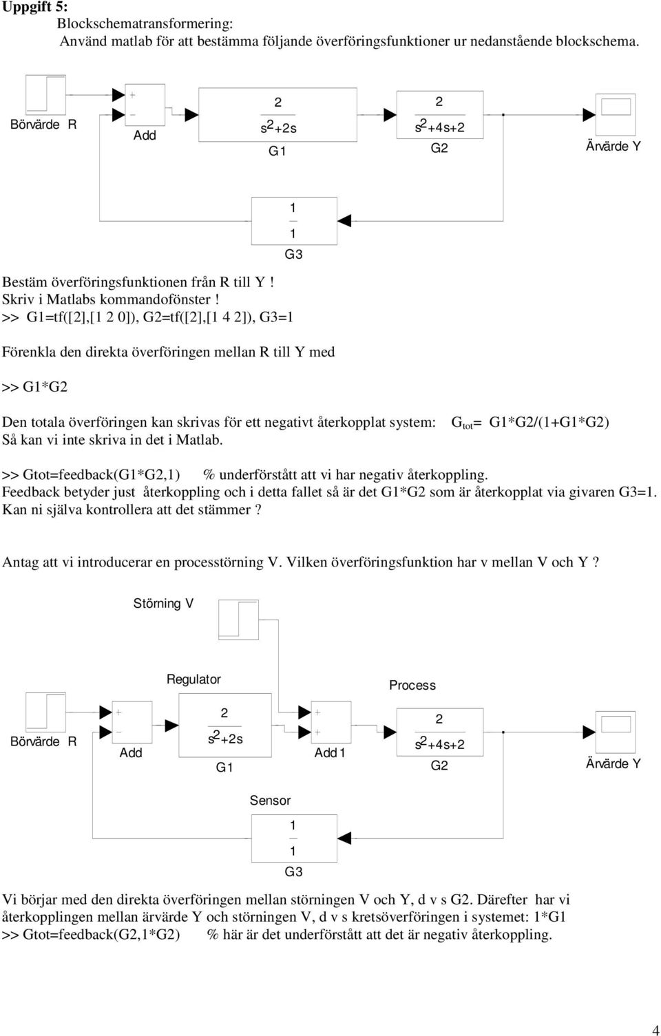 >> G=tf([],[ 0]), G=tf([],[ 4 ]), G3= G3 Förenkla den direkta överföringen mellan R till Y med >> G*G Den totala överföringen kan skrivas för ett negativt återkopplat system: Så kan vi inte skriva in