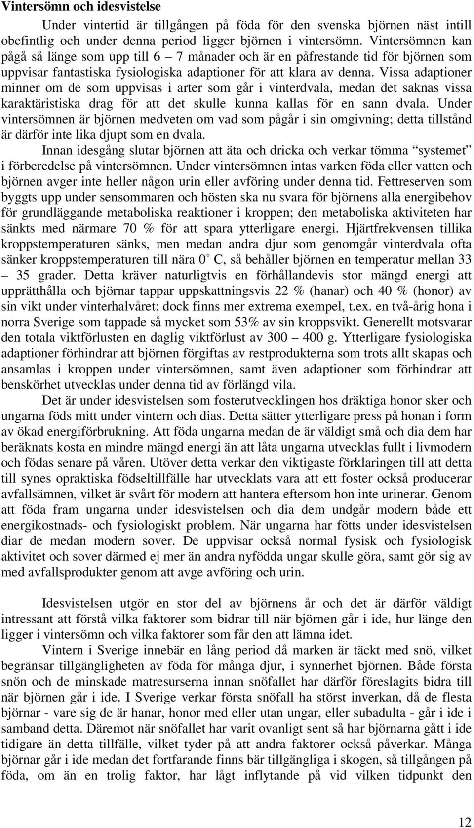 Vissa adaptioner minner om de som uppvisas i arter som går i vinterdvala, medan det saknas vissa karaktäristiska drag för att det skulle kunna kallas för en sann dvala.