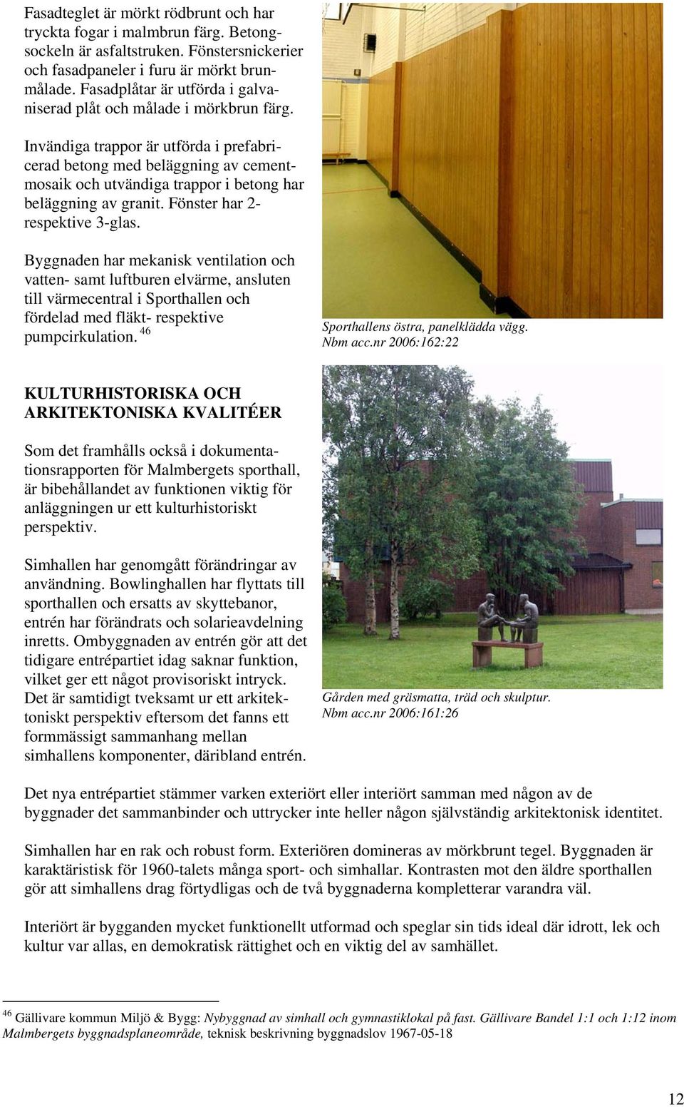Invändiga trappor är utförda i prefabricerad betong med beläggning av cementmosaik och utvändiga trappor i betong har beläggning av granit. Fönster har 2- respektive 3-glas.