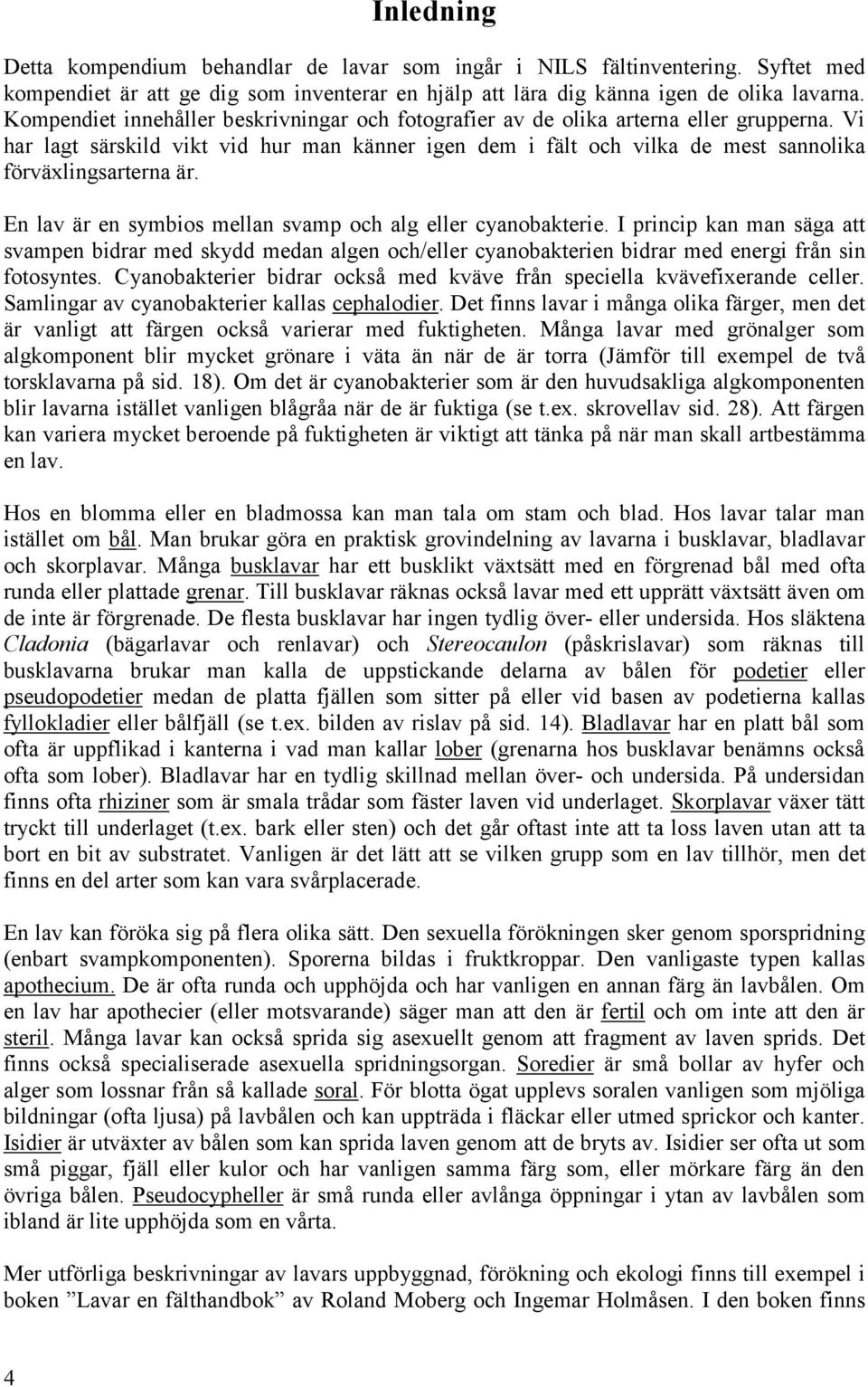 En lav är en symbios mellan svamp och alg eller cyanobakterie. I princip kan man säga att svampen bidrar med skydd medan algen och/eller cyanobakterien bidrar med energi från sin fotosyntes.