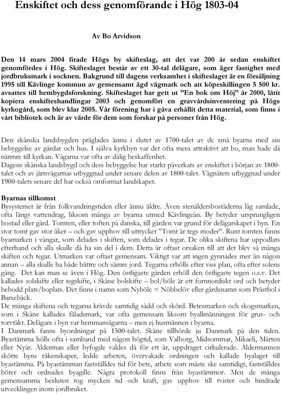Bakgrund till dagens verksamhet i skifteslaget är en försäljning 1995 till Kävlinge kommun av gemensamt ägd vägmark och att köpeskillingen 5 500 kr. avsattes till hembygdsforskning.