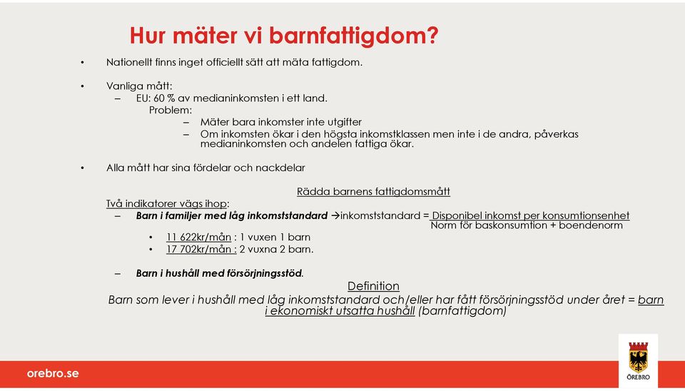 Alla mått har sina fördelar och nackdelar Rädda barnens fattigdomsmått Två indikatorer vägs ihop: Barn i familjer med låg inkomststandard inkomststandard = Disponibel inkomst per konsumtionsenhet