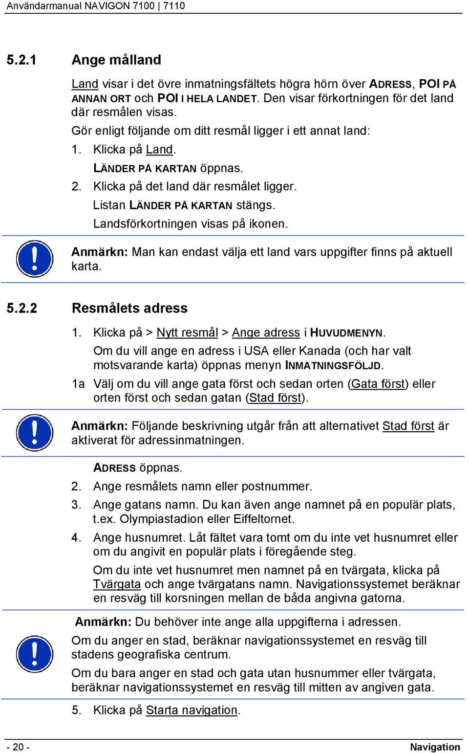 Landsförkortningen visas på ikonen. Anmärkn: Man kan endast välja ett land vars uppgifter finns på aktuell karta. 5.2.2 Resmålets adress 1. Klicka på > Nytt resmål > Ange adress i HUVUDMENYN.