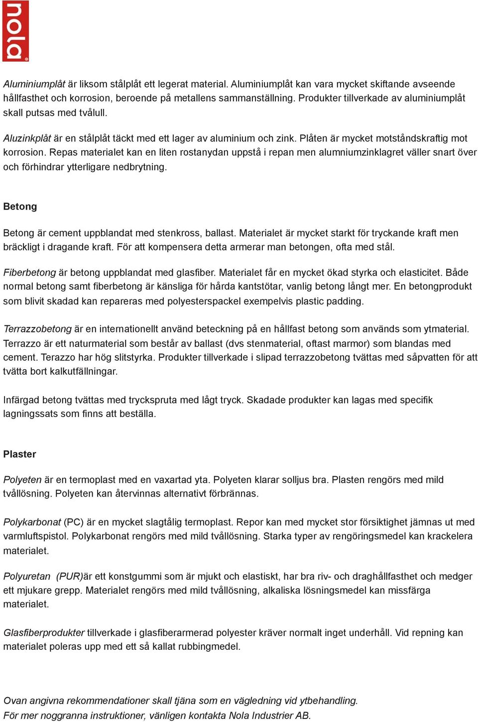 Repas materialet kan en liten rostanydan uppstå i repan men alumniumzinklagret väller snart över och förhindrar ytterligare nedbrytning. Betong Betong är cement uppblandat med stenkross, ballast.