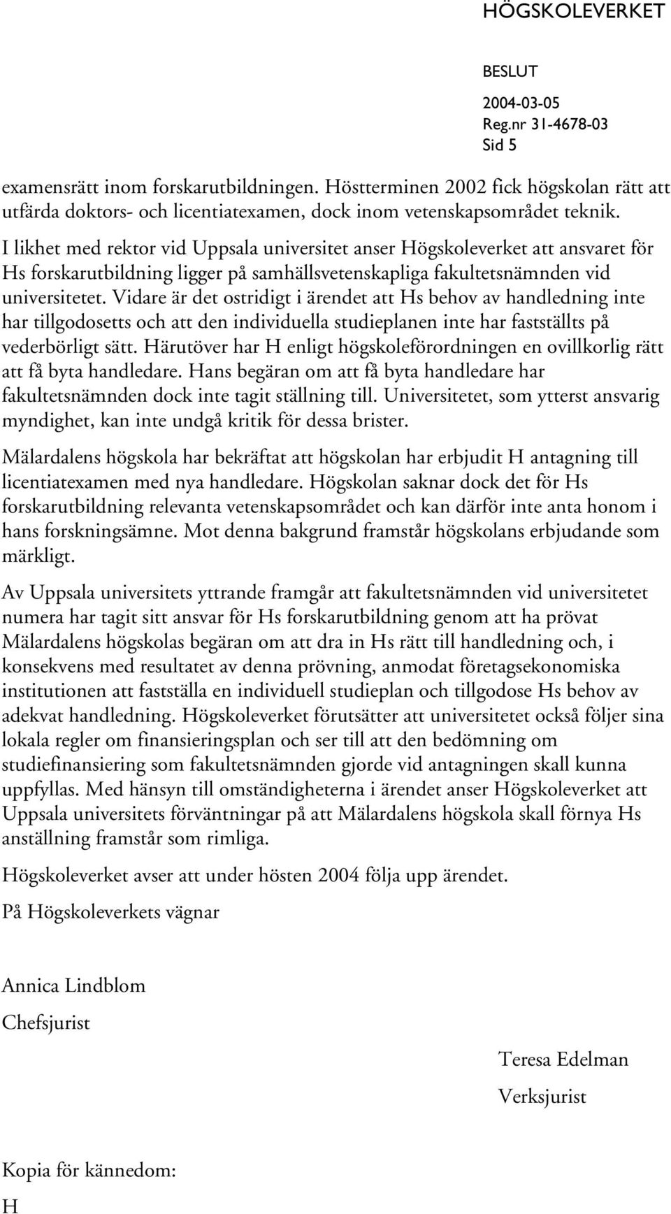 Vidare är det ostridigt i ärendet att Hs behov av handledning inte har tillgodosetts och att den individuella studieplanen inte har fastställts på vederbörligt sätt.