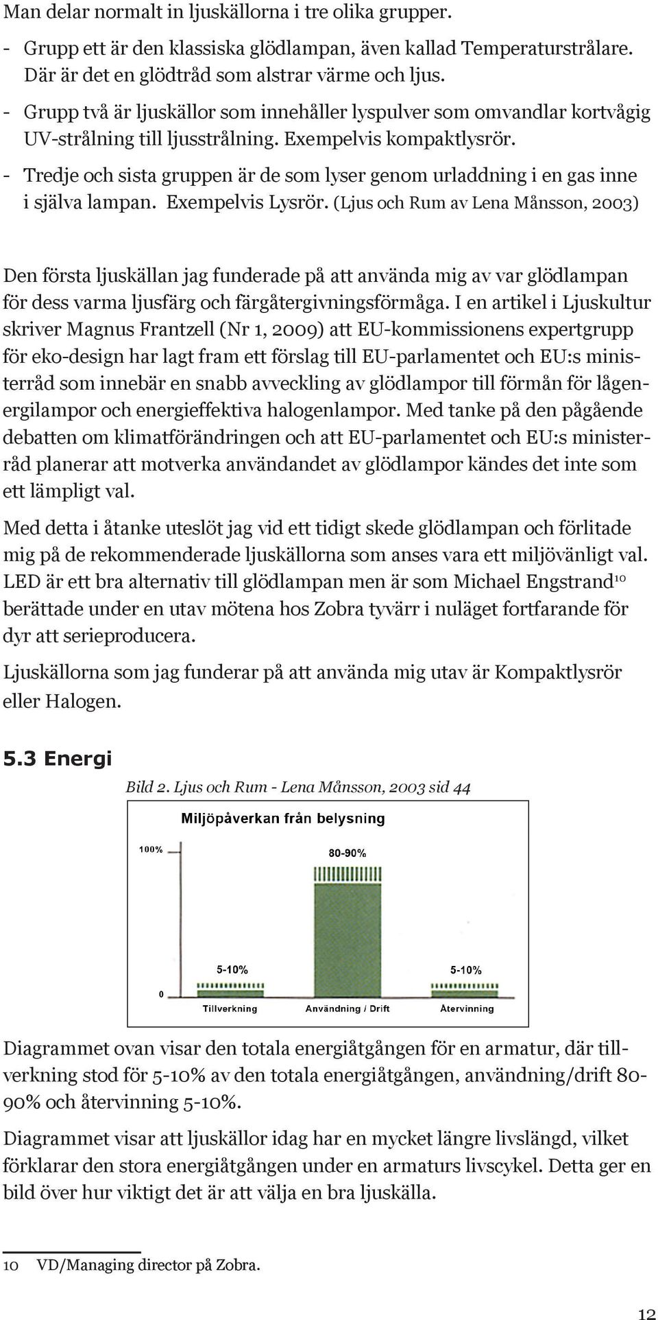 - Tredje och sista gruppen är de som lyser genom urladdning i en gas inne i själva lampan. Exempelvis Lysrör.
