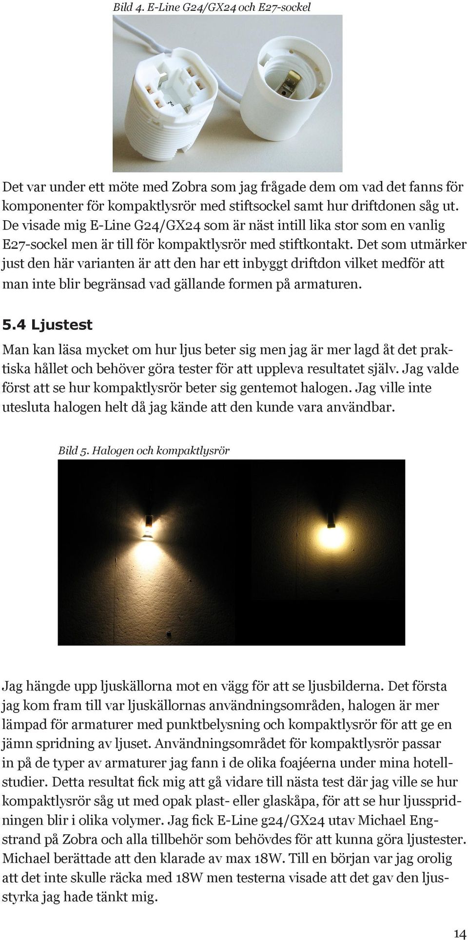 Det som utmärker just den här varianten är att den har ett inbyggt driftdon vilket medför att man inte blir begränsad vad gällande formen på armaturen. 5.