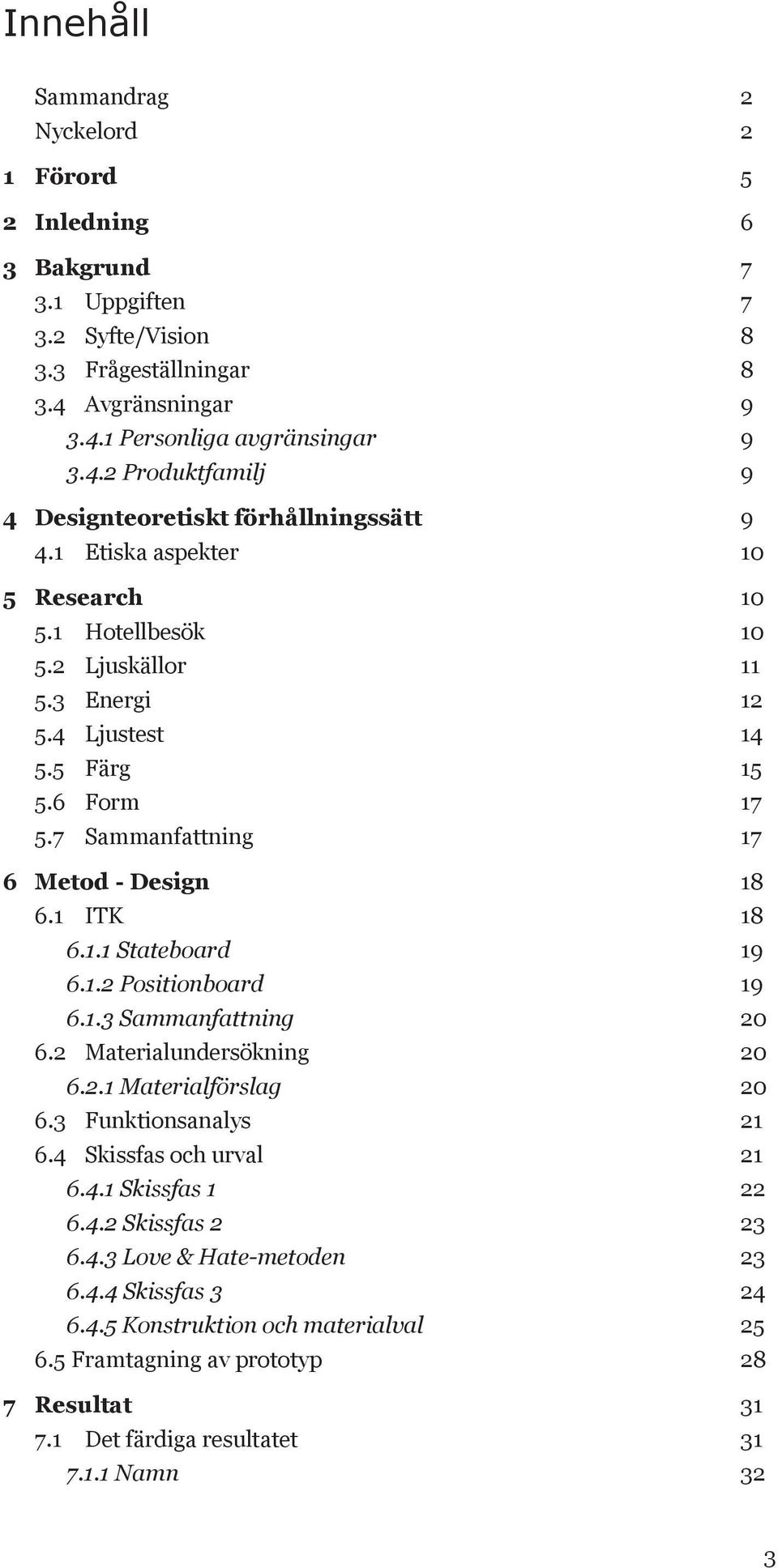 1.2 Positionboard 19 6.1.3 Sammanfattning 20 6.2 Materialundersökning 20 6.2.1 Materialförslag 20 6.3 Funktionsanalys 21 6.4 Skissfas och urval 21 6.4.1 Skissfas 1 22 6.4.2 Skissfas 2 23 6.4.3 Love & Hate-metoden 23 6.