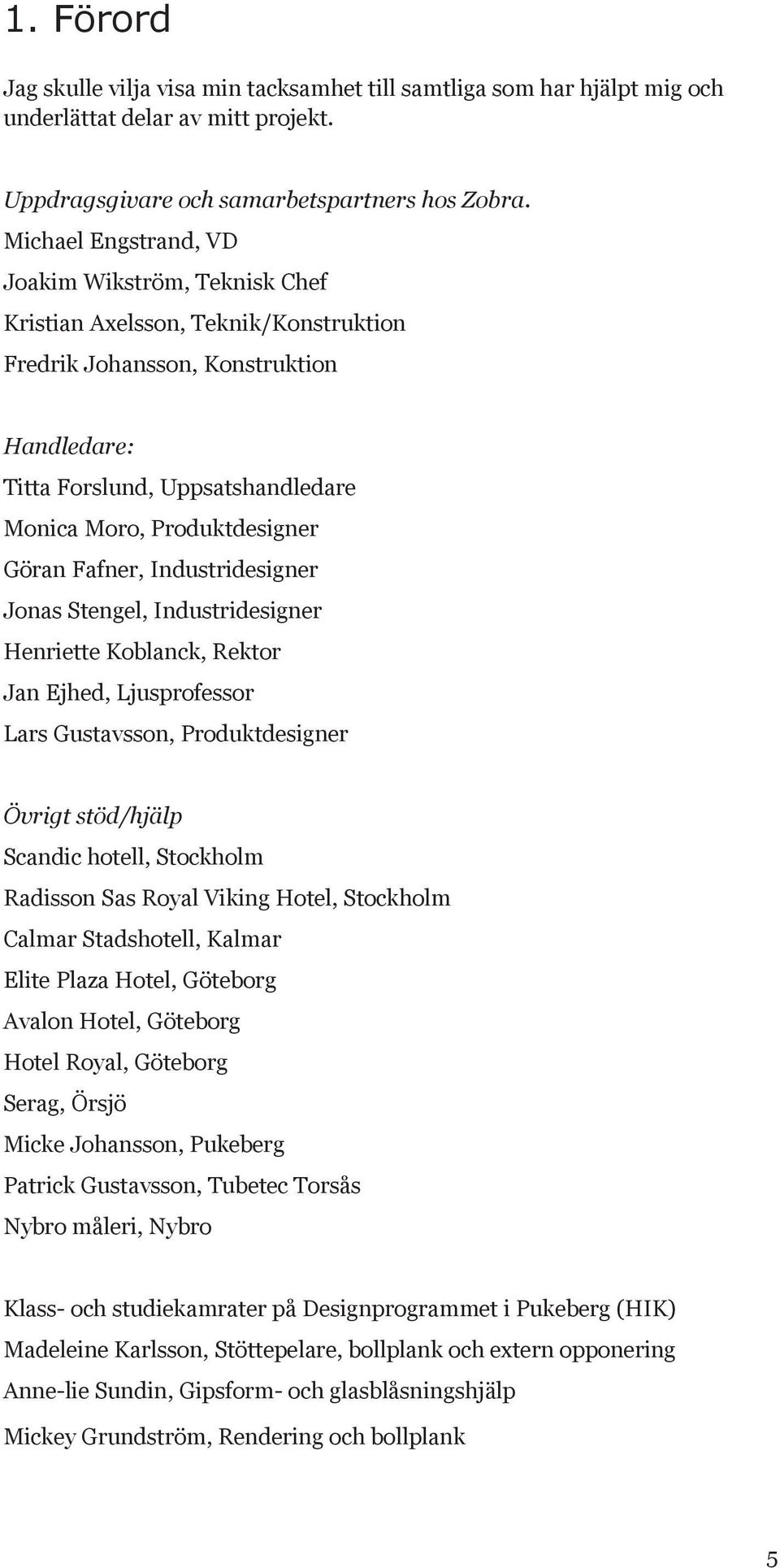 Göran Fafner, Industridesigner Jonas Stengel, Industridesigner Henriette Koblanck, Rektor Jan Ejhed, Ljusprofessor Lars Gustavsson, Produktdesigner Övrigt stöd/hjälp Scandic hotell, Stockholm