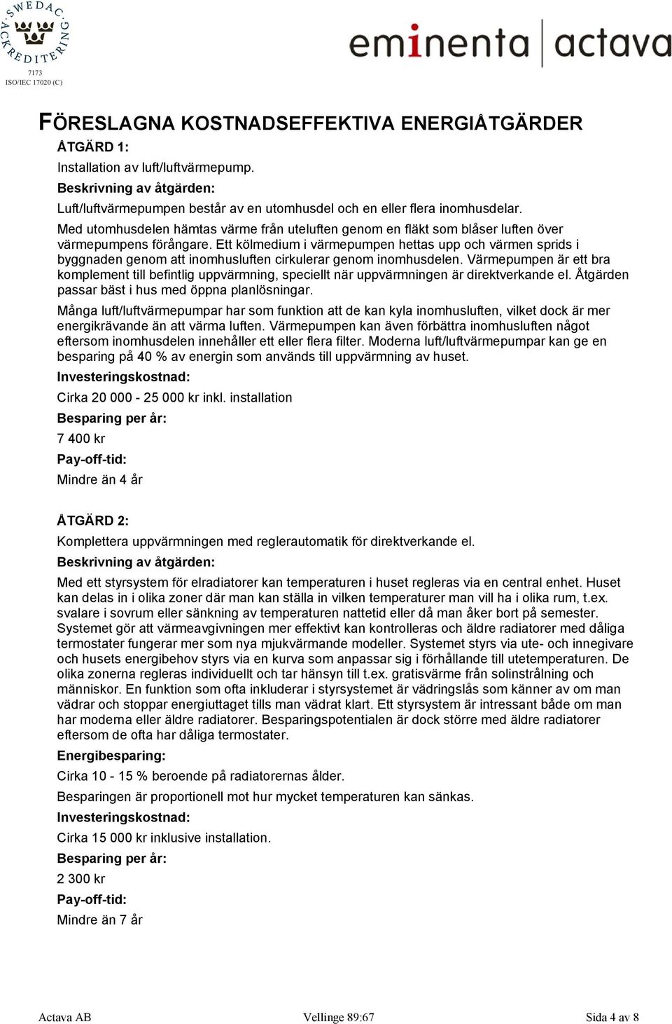 Ett kölmedium i värmepumpen hettas upp och värmen sprids i byggnaden genom att inomhusluften cirkulerar genom inomhusdelen.