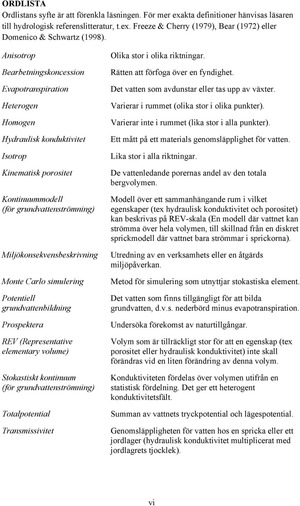 Carlo simulering Potentiell grundvattenbildning Prospektera REV (Representative elementary volume) Stokastiskt kontinuum (för grundvattenströmning) Totalpotential Transmissivitet Olika stor i olika