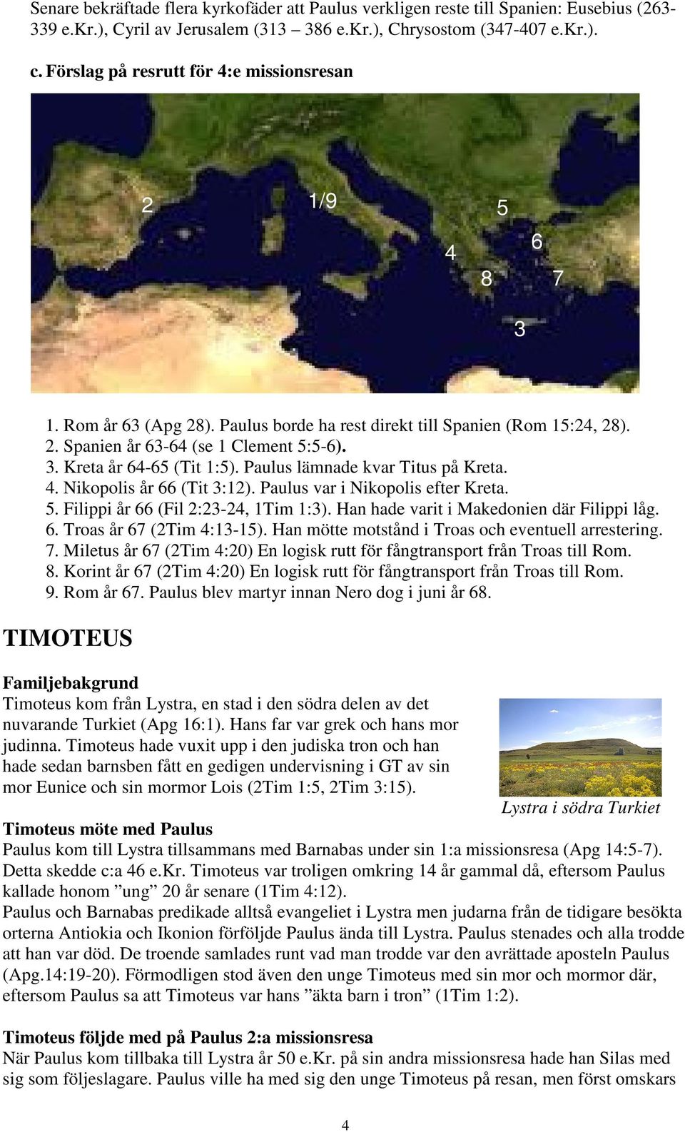 3. Kreta år 64-65 (Tit 1:5). Paulus lämnade kvar Titus på Kreta. 4. Nikopolis år 66 (Tit 3:12). Paulus var i Nikopolis efter Kreta. 5. Filippi år 66 (Fil 2:23-24, 1Tim 1:3).