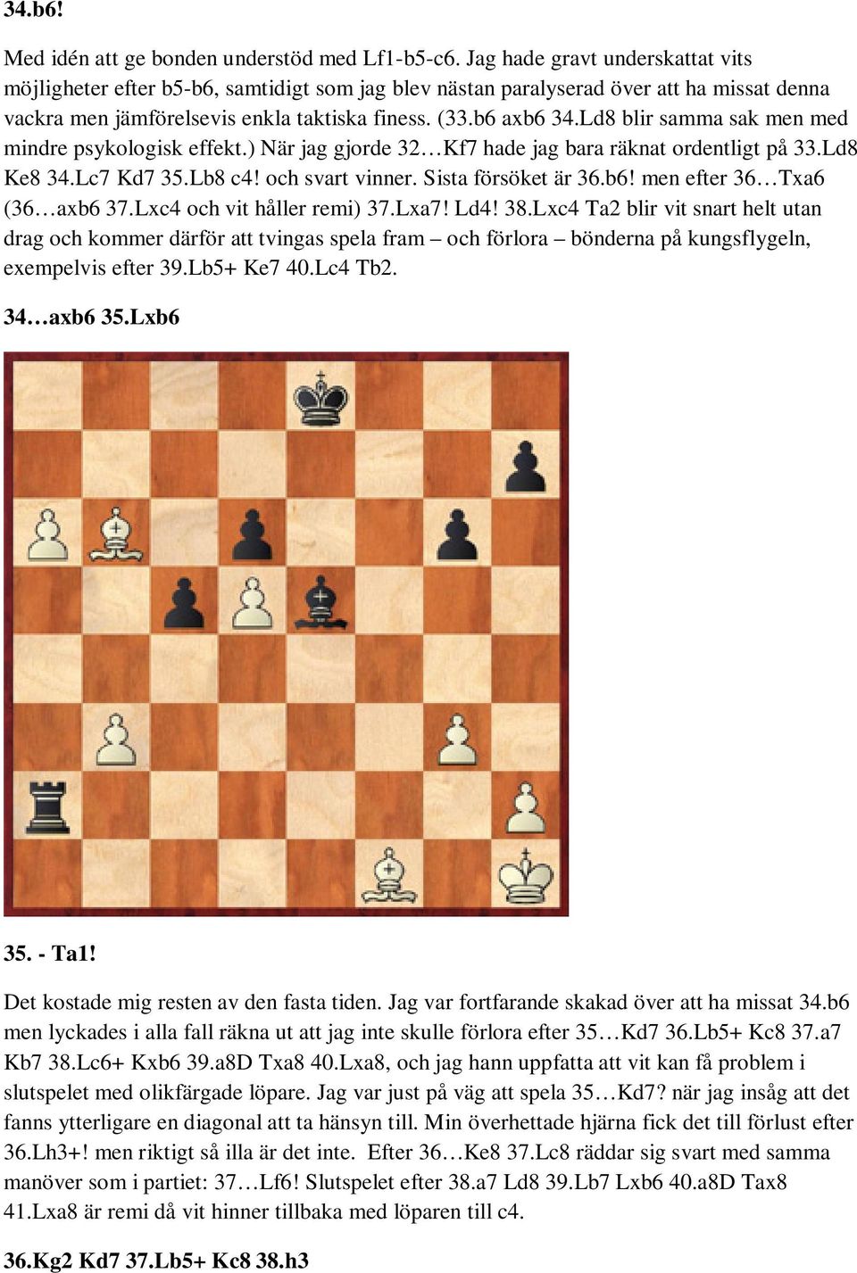 Ld8 blir samma sak men med mindre psykologisk effekt.) När jag gjorde 32 Kf7 hade jag bara räknat ordentligt på 33.Ld8 Ke8 34.Lc7 Kd7 35.Lb8 c4! och svart vinner. Sista försöket är 36.b6!