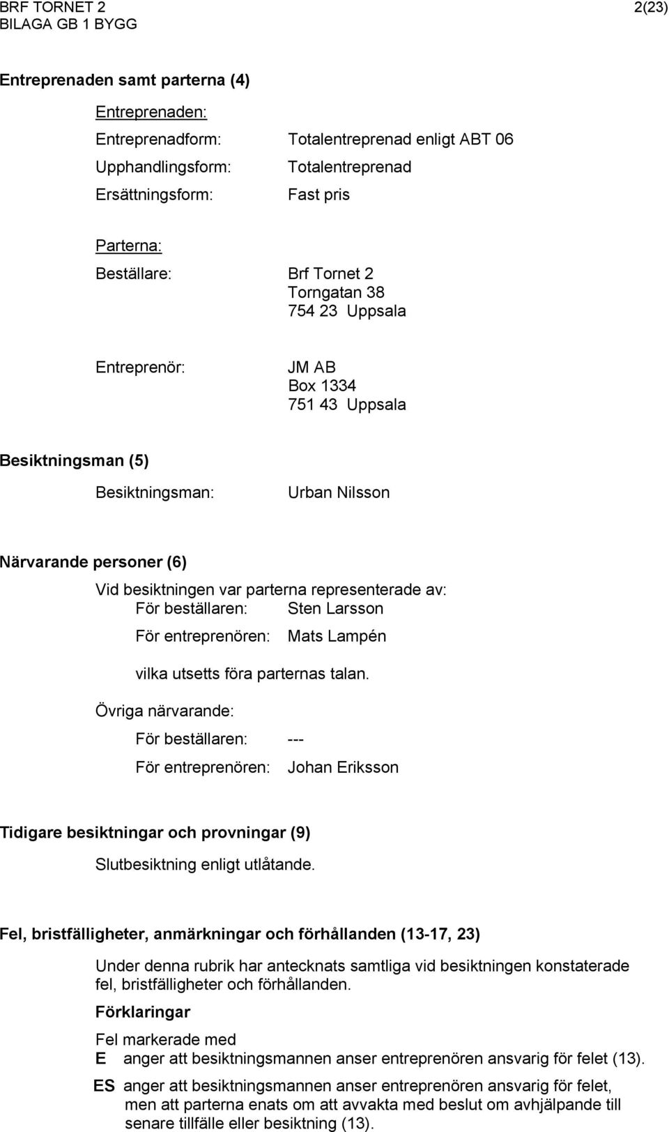 representerade av: För beställaren: Sten Larsson För entreprenören: Mats Lampén vilka utsetts föra parternas talan.