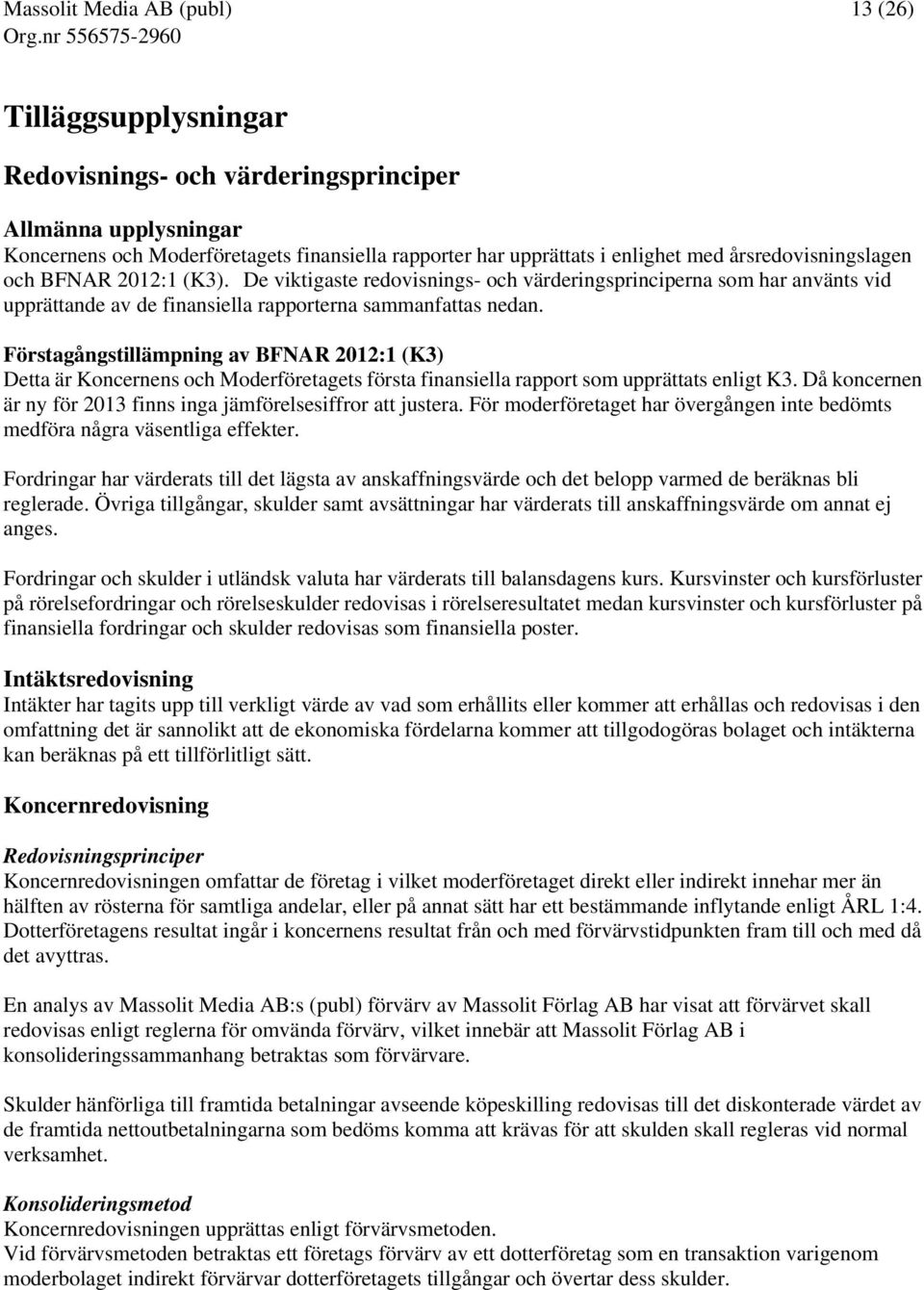 Förstagångstillämpning av BFNAR 2012:1 (K3) Detta är s och Moderföretagets första finansiella rapport som upprättats enligt K3. Då koncernen är ny för 2013 finns inga jämförelsesiffror att justera.