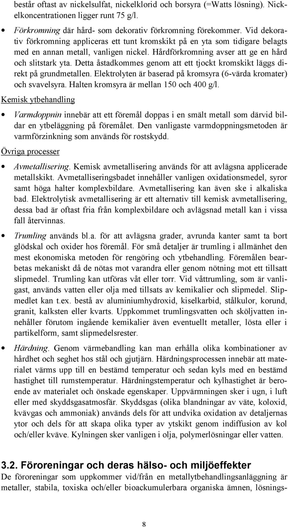 Detta åstadkommes genom att ett tjockt kromskikt läggs direkt på grundmetallen. Elektrolyten är baserad på kromsyra (6-värda kromater) och svavelsyra. Halten kromsyra är mellan 150 och 400 g/l.