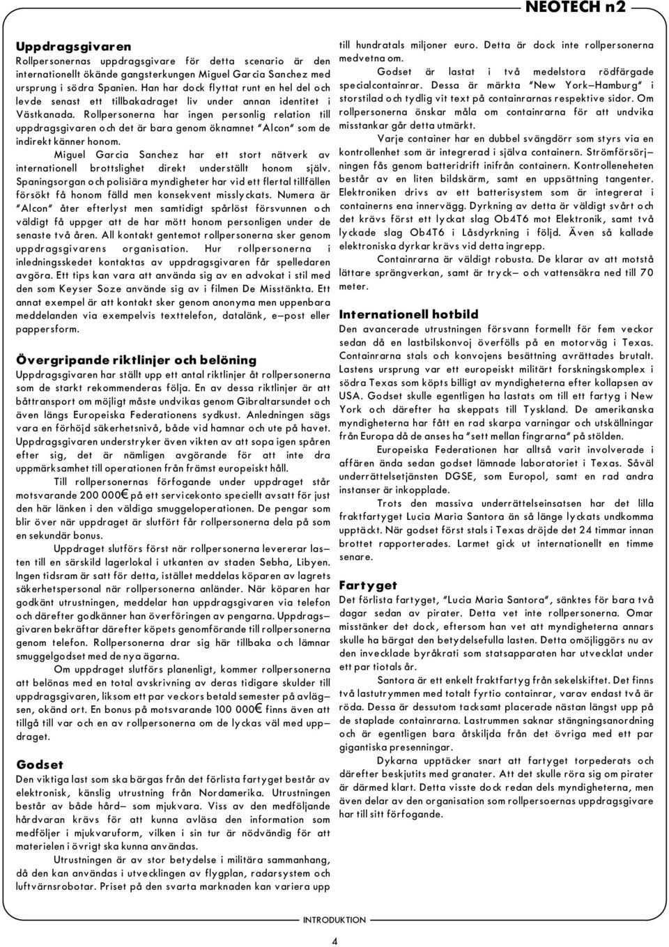 Rollpersonerna har ingen personlig relation till uppdragsgivaren och det är bara genom öknamnet "Alcon" som de indirekt känner honom.