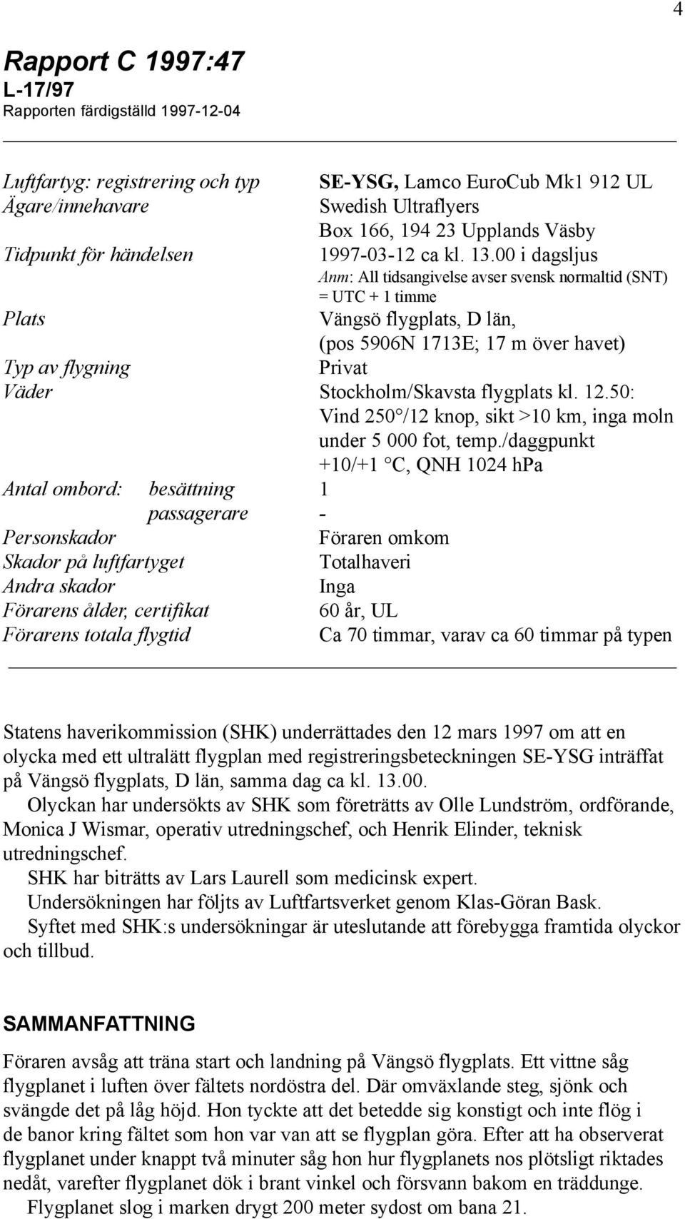 00 i dagsljus Anm: All tidsangivelse avser svensk normaltid (SNT) = UTC + 1 timme Plats Vängsö flygplats, D län, (pos 5906N 1713E; 17 m över havet) Typ av flygning Privat Väder Stockholm/Skavsta