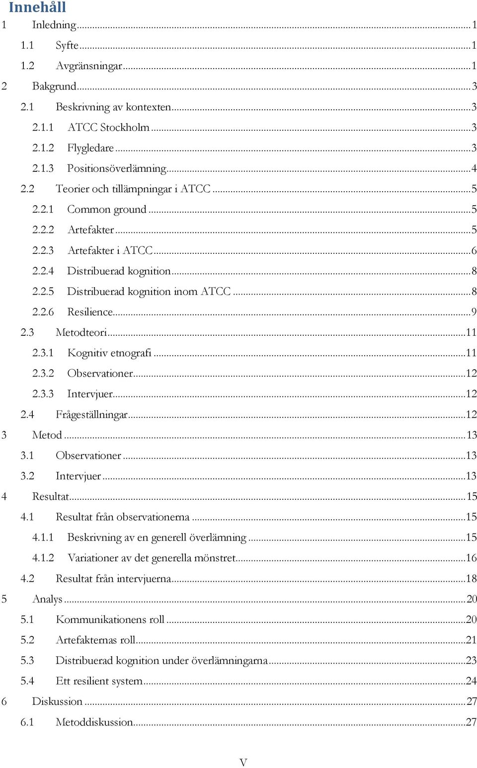 .. 9 2.3 Metodteori...11 2.3.1 Kognitiv etnografi...11 2.3.2 Observationer...12 2.3.3 Intervjuer...12 2.4 Frågeställningar...12 3 Metod... 13 3.1 Observationer...13 3.2 Intervjuer...13 4 Resultat.