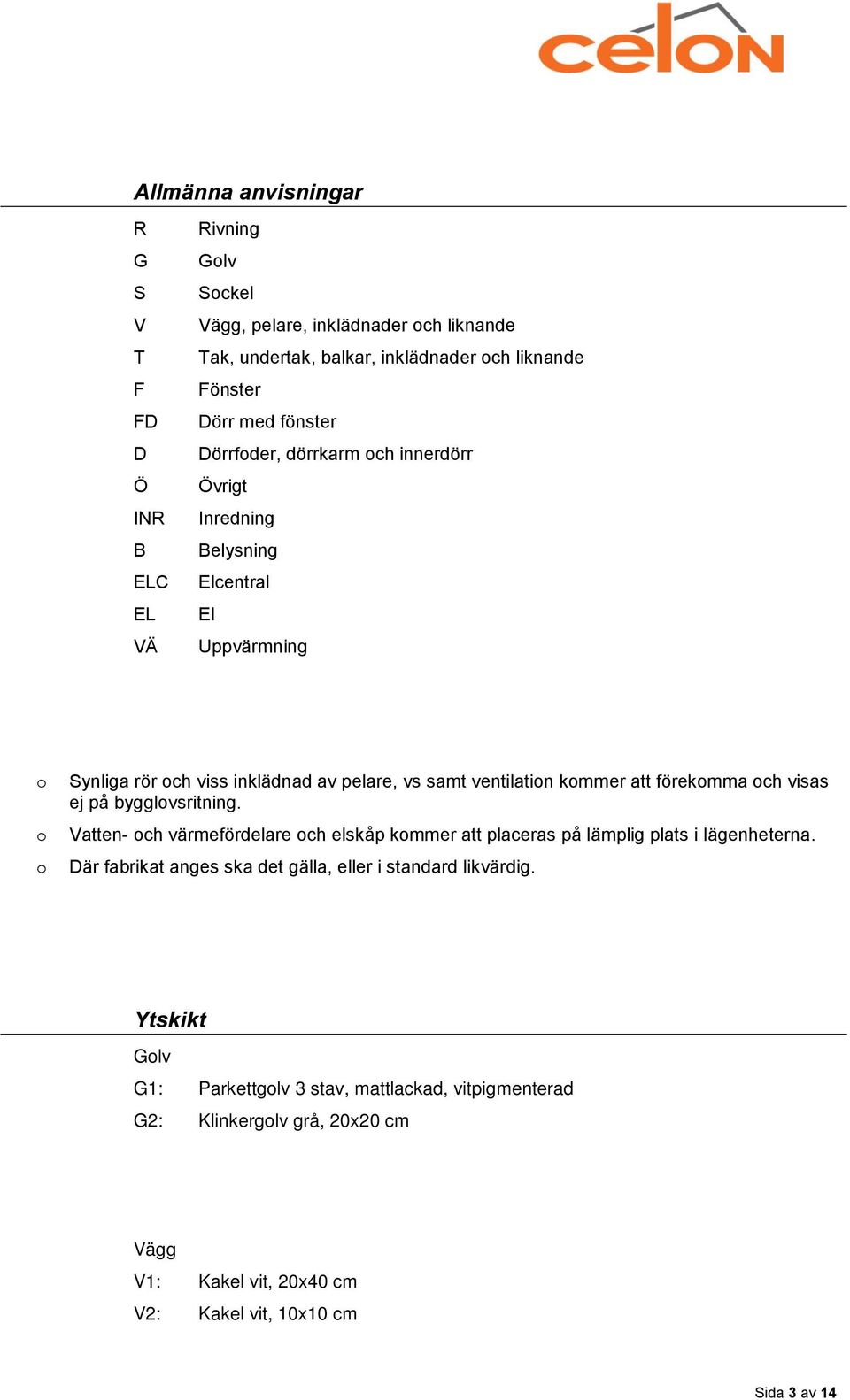 förekomma och visas ej på bygglovsritning. Vatten- och värmefördelare och elskåp kommer att placeras på lämplig plats i lägenheterna.