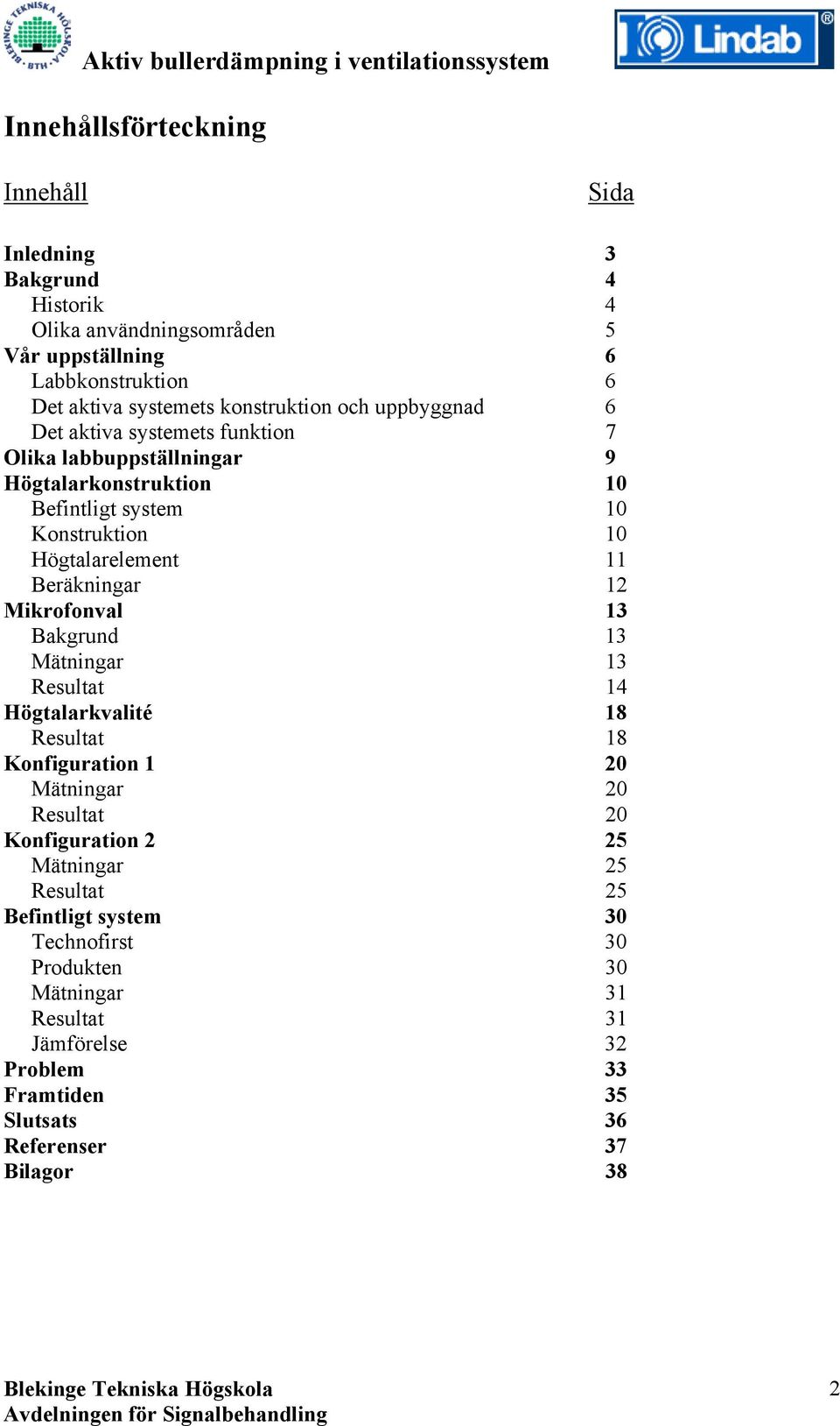 Högtalarelement 11 Beräkningar 12 Mikrofonval 13 Bakgrund 13 Mätningar 13 Resultat 14 Högtalarkvalité 18 Resultat 18 Konfiguration 1 20 Mätningar 20 Resultat 20