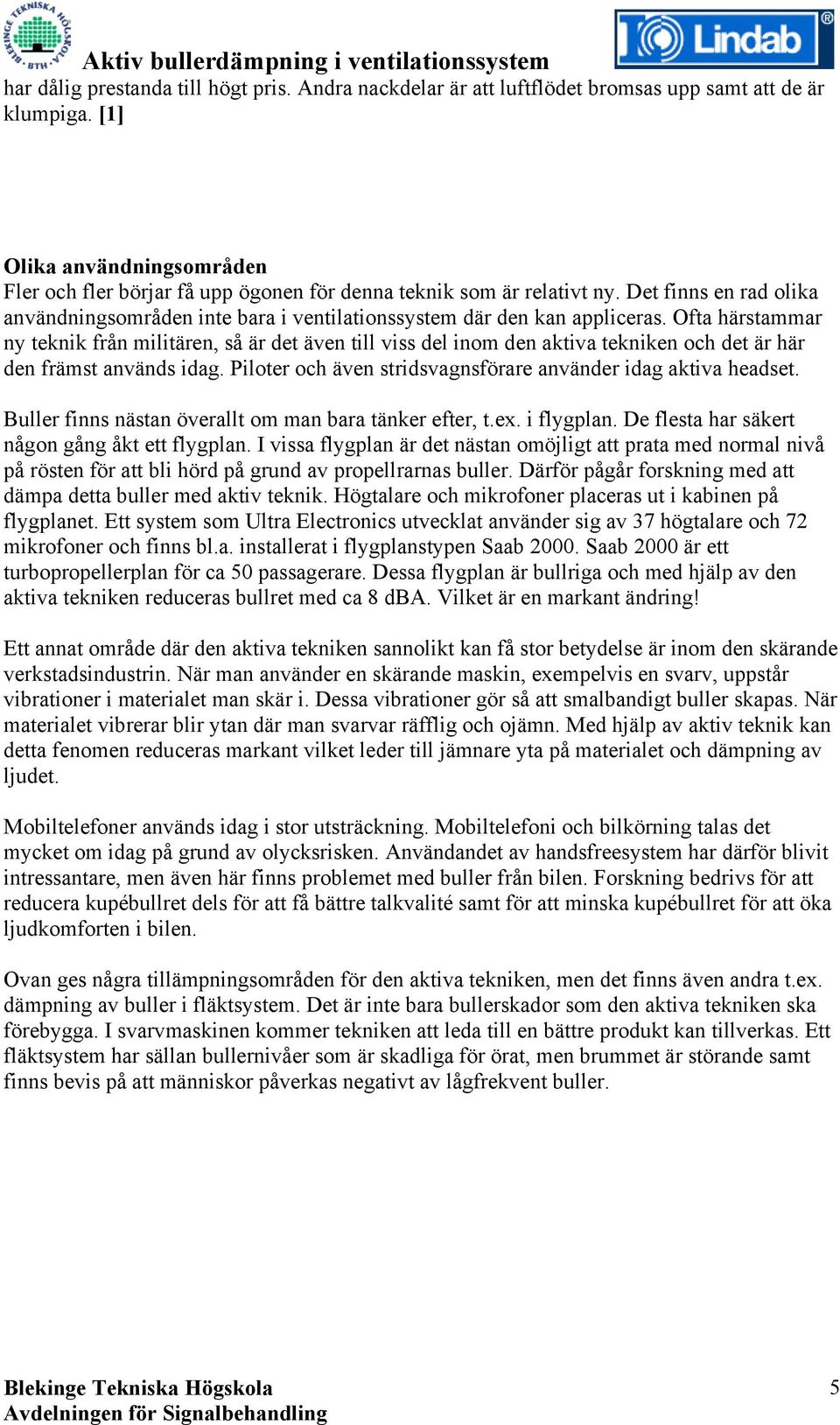 Ofta härstammar ny teknik från militären, så är det även till viss del inom den aktiva tekniken och det är här den främst används idag. Piloter och även stridsvagnsförare använder idag aktiva headset.