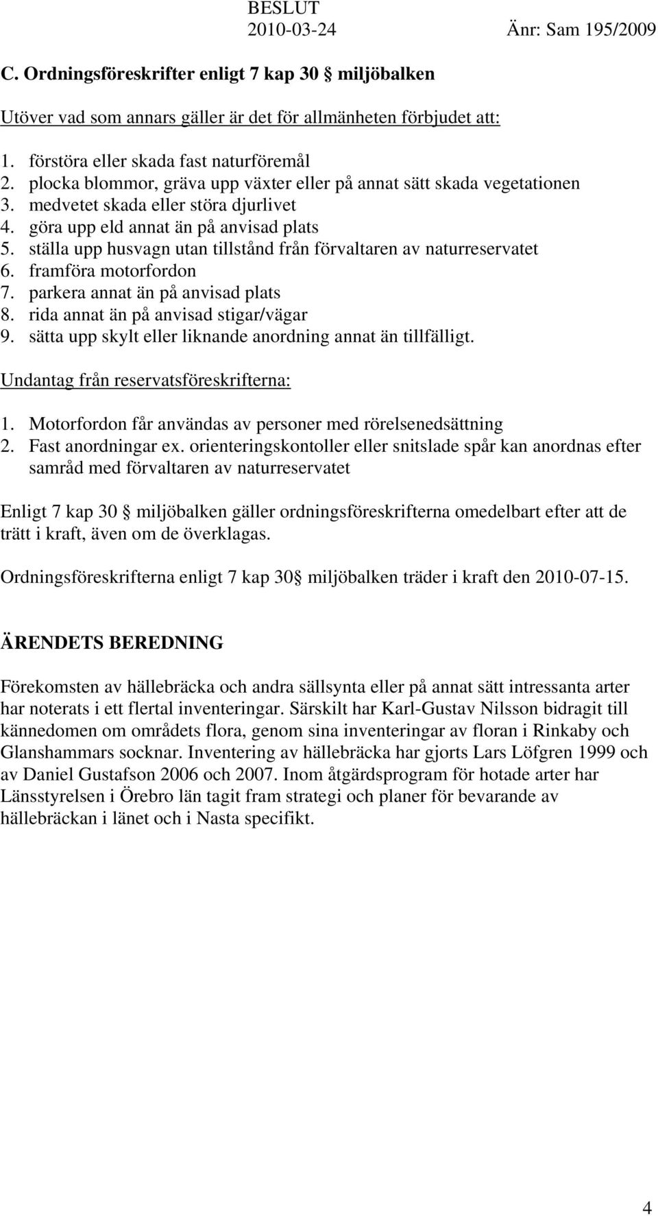 ställa upp husvagn utan tillstånd från förvaltaren av naturreservatet 6. framföra motorfordon 7. parkera annat än på anvisad plats 8. rida annat än på anvisad stigar/vägar 9.