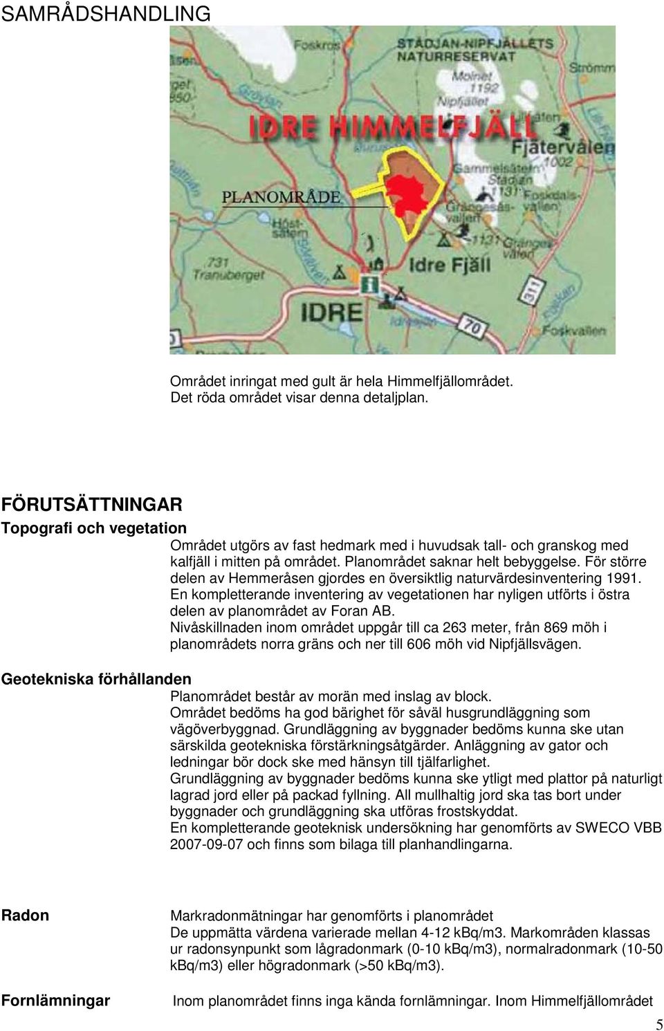 För större delen av Hemmeråsen gjordes en översiktlig naturvärdesinventering 1991. En kompletterande inventering av vegetationen har nyligen utförts i östra delen av planområdet av Foran AB.